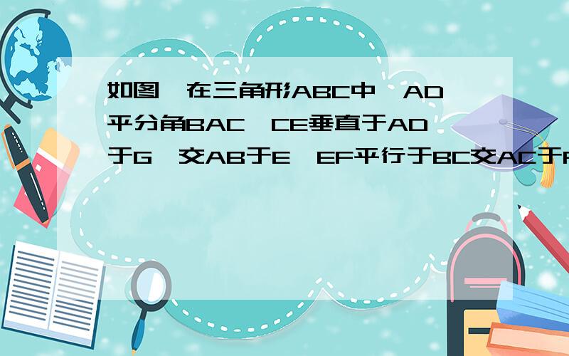 如图,在三角形ABC中,AD平分角BAC,CE垂直于AD于G,交AB于E,EF平行于BC交AC于F