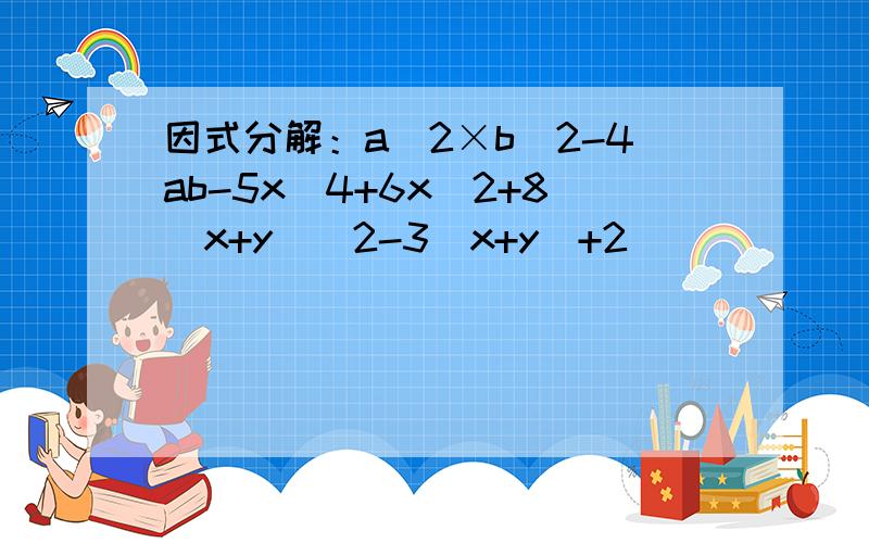 因式分解：a^2×b^2-4ab-5x^4+6x^2+8(x+y)^2-3(x+y)+2