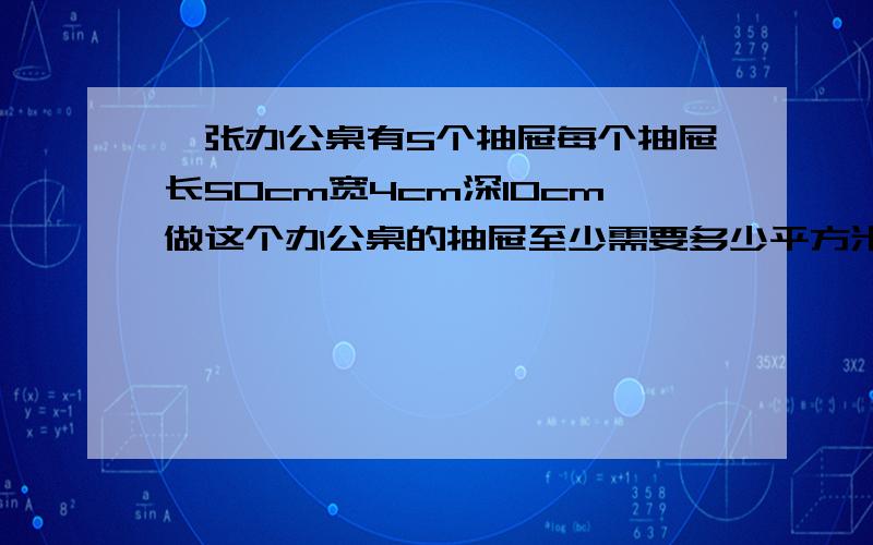 一张办公桌有5个抽屉每个抽屉长50cm宽4cm深10cm做这个办公桌的抽屉至少需要多少平方米木板