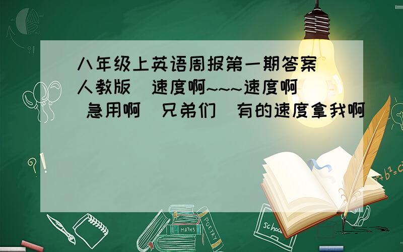 八年级上英语周报第一期答案（人教版）速度啊~~~速度啊  急用啊  兄弟们  有的速度拿我啊