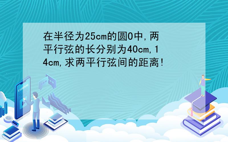 在半径为25cm的圆O中,两平行弦的长分别为40cm,14cm,求两平行弦间的距离!