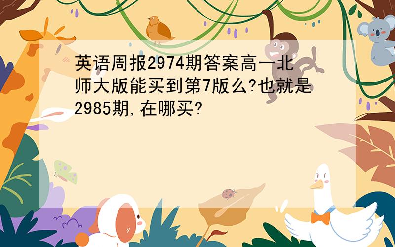 英语周报2974期答案高一北师大版能买到第7版么?也就是2985期,在哪买?