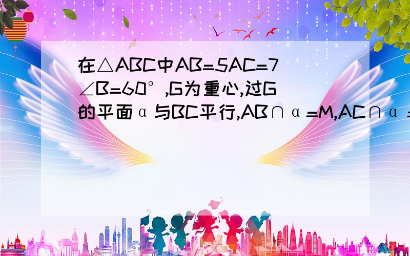 在△ABC中AB=5AC=7∠B=60°,G为重心,过G的平面α与BC平行,AB∩α=M,AC∩α＝N,求MN_____.麻烦帮下忙