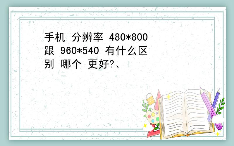 手机 分辨率 480*800跟 960*540 有什么区别 哪个 更好?、