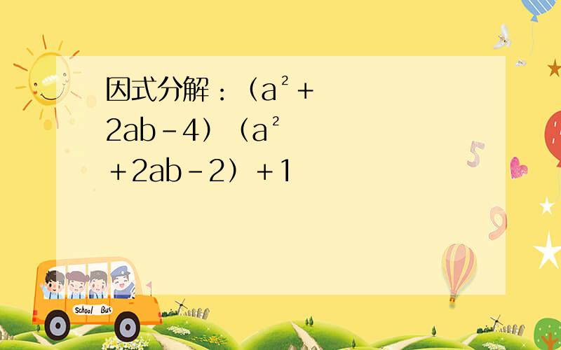 因式分解：（a²＋2ab－4）（a²＋2ab－2）＋1