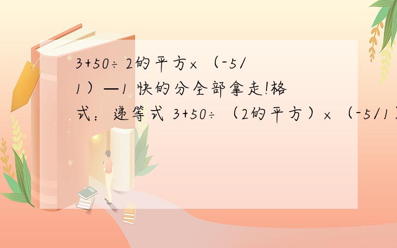 3+50÷2的平方×（-5/1）—1 快的分全部拿走!格式：递等式 3+50÷（2的平方）×（-5/1）—1