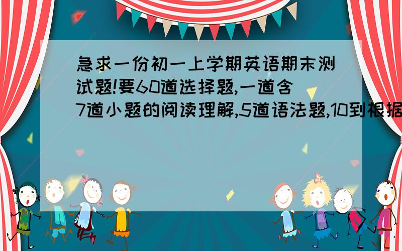 急求一份初一上学期英语期末测试题!要60道选择题,一道含7道小题的阅读理解,5道语法题,10到根据首字母填单词,不是很完整的也行!