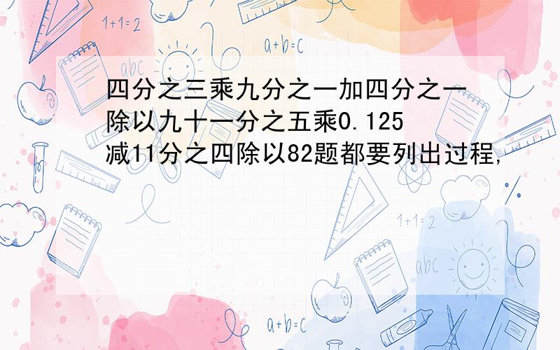 四分之三乘九分之一加四分之一除以九十一分之五乘0.125减11分之四除以82题都要列出过程,