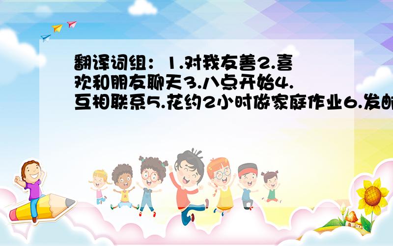 翻译词组：1.对我友善2.喜欢和朋友聊天3.八点开始4.互相联系5.花约2小时做家庭作业6.发邮件给我 句型转换：Simon and Daniel spend about one hour playing computer games（改为一般疑问句）my,to,me,time,becaus