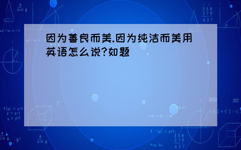 因为善良而美.因为纯洁而美用英语怎么说?如题