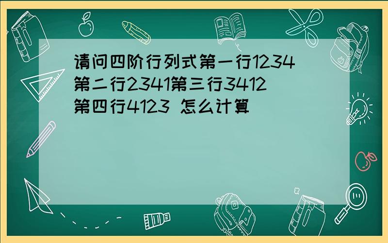 请问四阶行列式第一行1234第二行2341第三行3412第四行4123 怎么计算