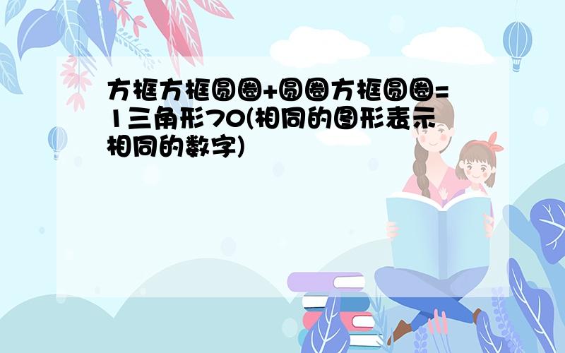 方框方框圆圈+圆圈方框圆圈=1三角形70(相同的图形表示相同的数字)