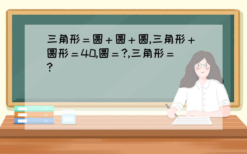 三角形＝圆＋圆＋圆,三角形＋圆形＝40,圆＝?,三角形＝?