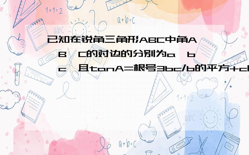 已知在锐角三角形ABC中角A、B、C的对边的分别为a、b、c,且tanA=根号3bc/b的平方+c的平方-a的平方 1求角...已知在锐角三角形ABC中角A、B、C的对边的分别为a、b、c,且tanA=根号3bc/b的平方+c的平方-a