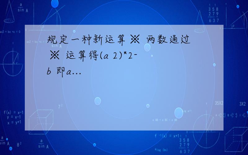 规定一种新运算 ※ 两数通过 ※ 运算得(a 2)*2-b 即a...