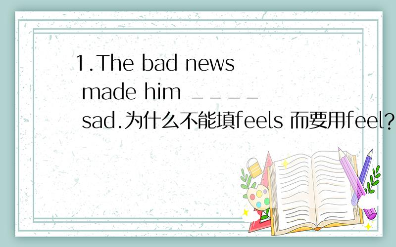 1.The bad news made him ____ sad.为什么不能填feels 而要用feel?2.Mary`s ____ about her English test.为什么不能填worring 要worried 不是be+ing吗?3.John has a lot of family rules.SO ___Peter.为什么要使用does 不能使用 has 什