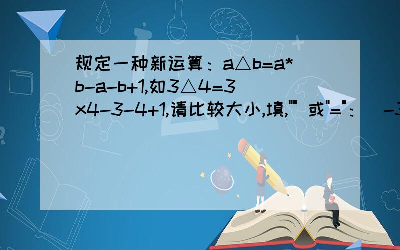 规定一种新运算：a△b=a*b-a-b+1,如3△4=3x4-3-4+1,请比较大小,填,