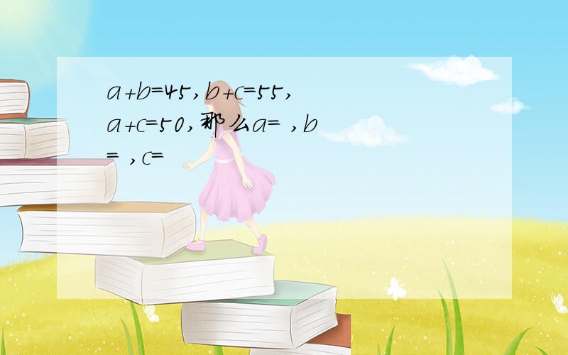 a+b=45,b+c=55,a+c=50,那么a＝ ,b＝ ,c＝