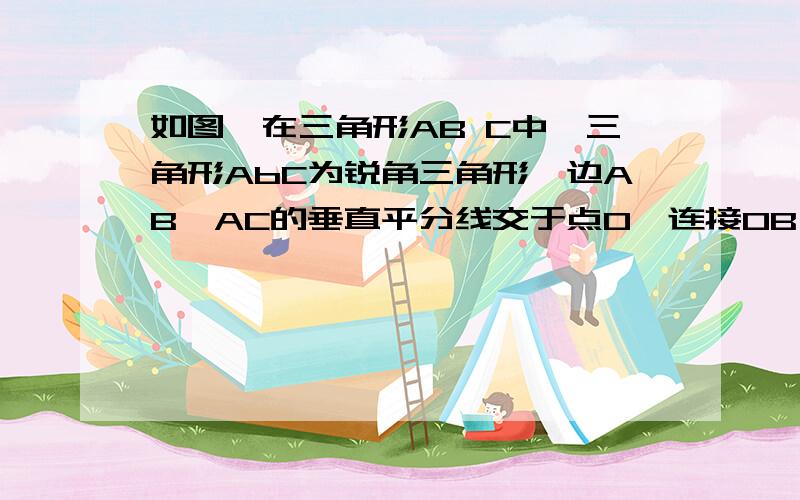 如图,在三角形AB C中,三角形AbC为锐角三角形,边AB,AC的垂直平分线交于点O,连接OB,OC,求证：角Boc=2角A.