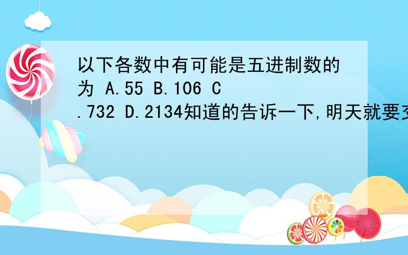 以下各数中有可能是五进制数的为 A.55 B.106 C.732 D.2134知道的告诉一下,明天就要交作业了