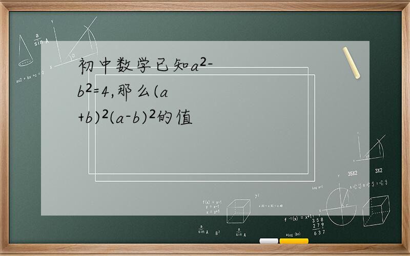 初中数学已知a²-b²=4,那么(a+b)²(a-b)²的值