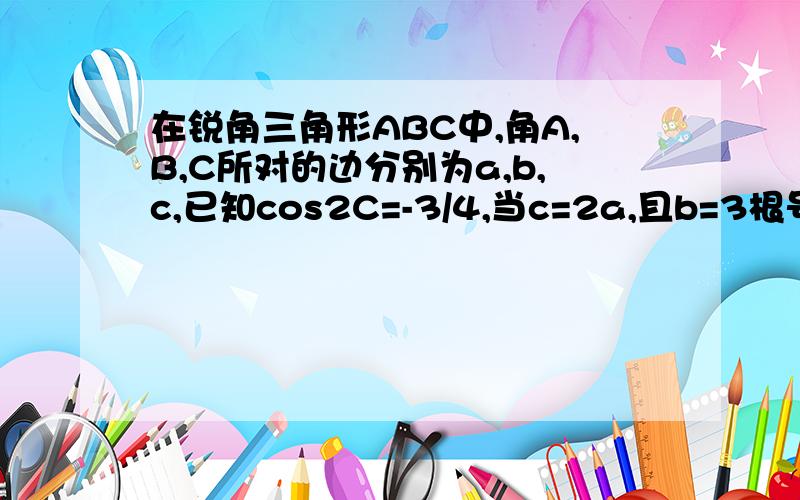 在锐角三角形ABC中,角A,B,C所对的边分别为a,b,c,已知cos2C=-3/4,当c=2a,且b=3根号7时,求a.