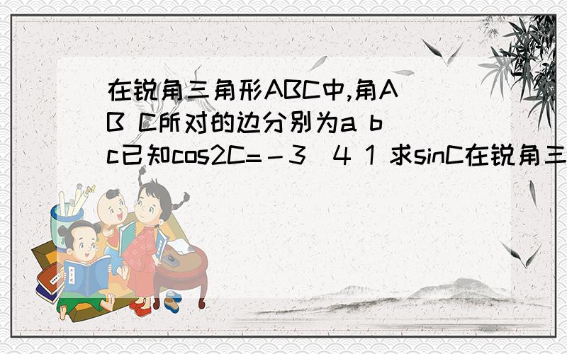 在锐角三角形ABC中,角A B C所对的边分别为a b c已知cos2C=－3／4 1 求sinC在锐角三角形ABC中,角A B C所对的边分别为a b c已知cos2C=－3／41 求sinC2 当c＝2a 且b=3√7时,求a主要是第二题