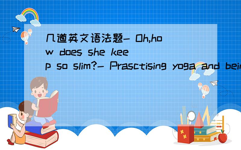 几道英文语法题- Oh,how does she keep so slim?- Prasctising yoga and being on a diet ___ her secret of keeping slima.is b.are c.will be d.was偶选了a 后面的sectet是单数呀?is与之对应 即使secret是不可数名词 Who knows___!Ut's