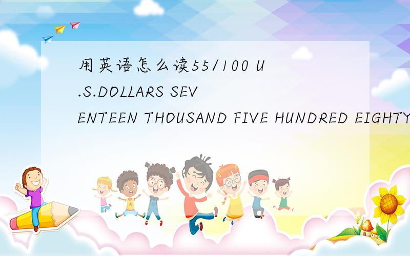 用英语怎么读55/100 U.S.DOLLARS SEVENTEEN THOUSAND FIVE HUNDRED EIGHTY NINE AND 55/100 ONLY中怎么读55/100?