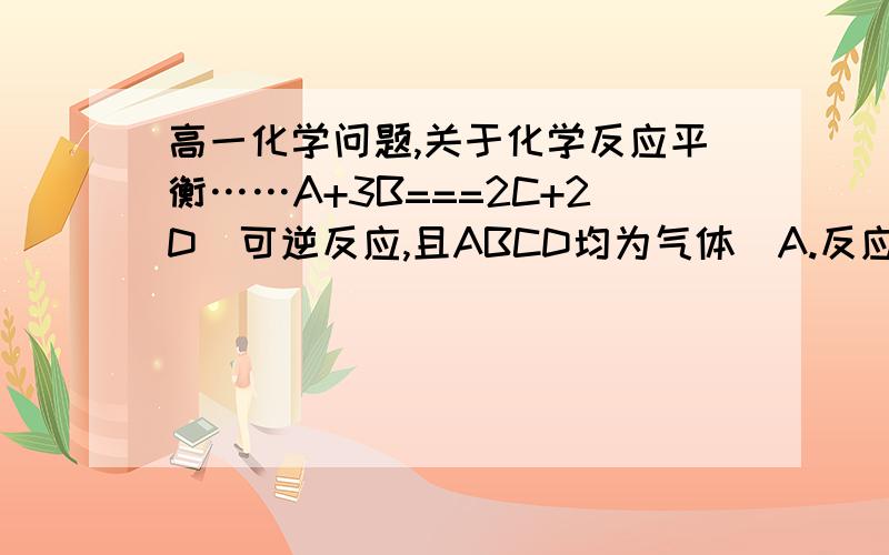 高一化学问题,关于化学反应平衡……A+3B===2C+2D(可逆反应,且ABCD均为气体)A.反应体系的总压强不变B.B的浓度不变C.c(A):c(B)=1:3D.2v正（B）=3v逆(C)请说明理由,谢谢!我觉得B对了啊？ 题目问的是何时