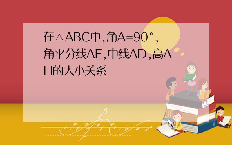 在△ABC中,角A=90°,角平分线AE,中线AD,高AH的大小关系