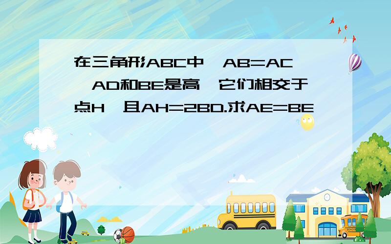 在三角形ABC中,AB=AC,AD和BE是高,它们相交于点H,且AH=2BD.求AE=BE