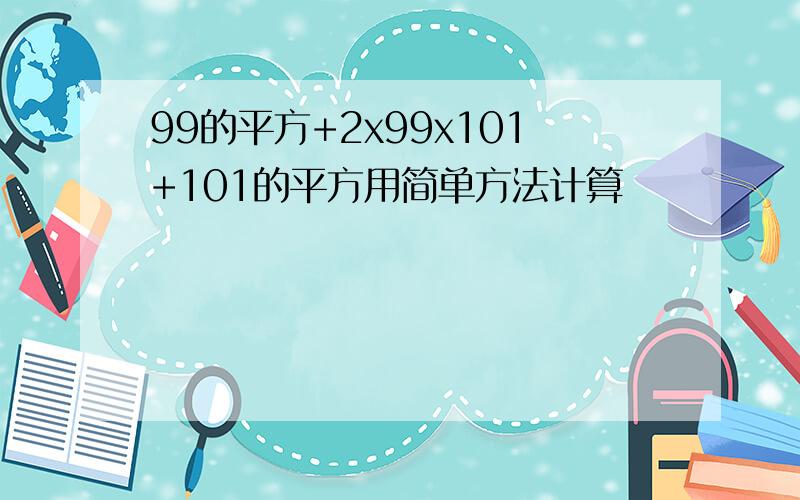 99的平方+2x99x101+101的平方用简单方法计算