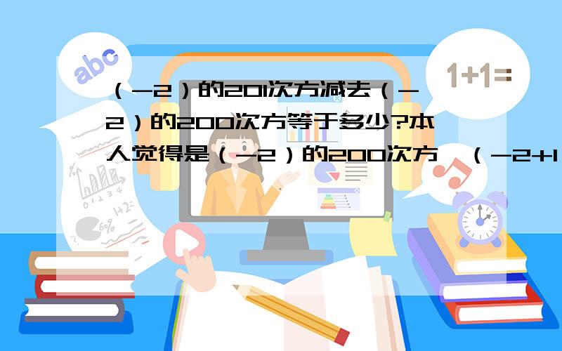 （-2）的201次方减去（-2）的200次方等于多少?本人觉得是（-2）的200次方*（-2+1）=2的200次方