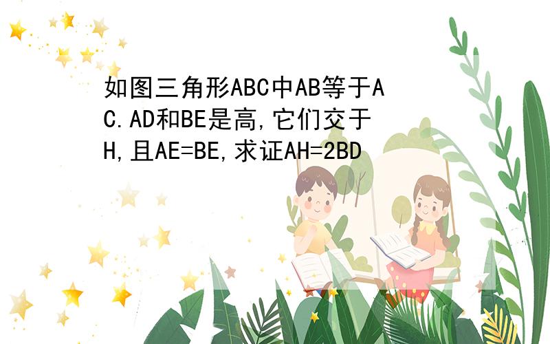 如图三角形ABC中AB等于AC.AD和BE是高,它们交于H,且AE=BE,求证AH=2BD