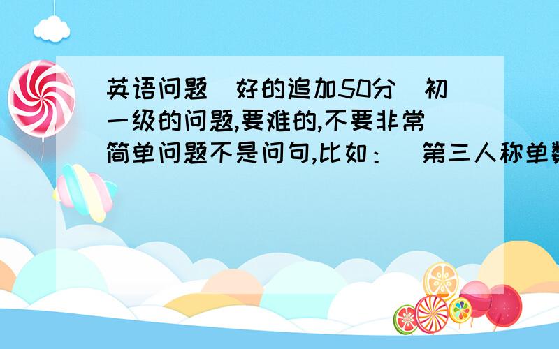 英语问题（好的追加50分）初一级的问题,要难的,不要非常简单问题不是问句,比如：（第三人称单数形式后面接什么?）（灾难 {翻译}）