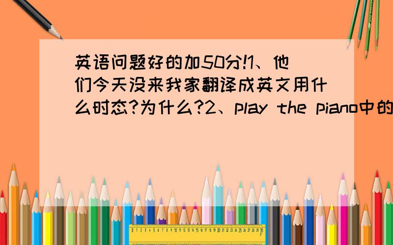 英语问题好的加50分!1、他们今天没来我家翻译成英文用什么时态?为什么?2、play the piano中的the是什么意思,还是没意思?3、I heard about he is ill对吗?