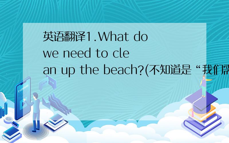英语翻译1.What do we need to clean up the beach?(不知道是“我们需要用什么来清理海滩?”的意思,还是“我们需要清理海滩什么?”的意思,最好自己翻译）2.一道阅读选择题,（ ）makes up of the largest par