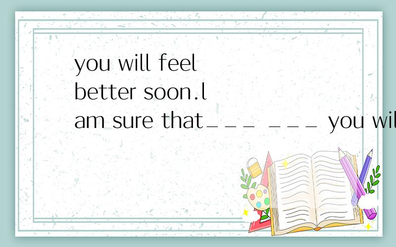 you will feel better soon.l am sure that___ ___ you will feel better soon.The Greek army stood ouside___ ___the Greek armyHe didn't write poems any longerHe___ ___wrote poems都是保持句意不变