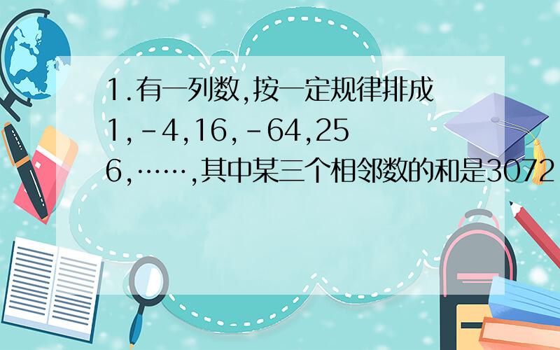 1.有一列数,按一定规律排成1,-4,16,-64,256,……,其中某三个相邻数的和是3072,求这三个数的和各是多少?2.若整式5x（2的平方）y+(2a-3)xy+7是关于x、y三次二项式,求3a（2的平方）-a+1的值.3.一个两位