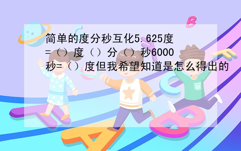 简单的度分秒互化5.625度=（）度（）分（）秒6000秒=（）度但我希望知道是怎么得出的