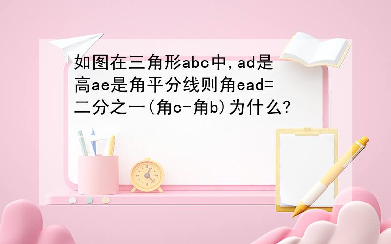 如图在三角形abc中,ad是高ae是角平分线则角ead=二分之一(角c-角b)为什么?