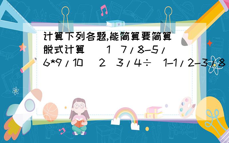 计算下列各题,能简算要简算(脱式计算）（1）7/8-5/6*9/10 （2）3/4÷（1-1/2-3/8) (3) 2-8/9*2/7*3/8 (4) 7/15÷[1-(4/5-2/3)] (5) 1/4+(5/8-3/10)*1/13