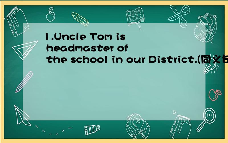 1.Uncle Tom is headmaster of the school in our District.(同义句)Uncle Tom______ ______ ______of the school in or district.2.Mike wouldn't like to stay at home.Neither would Mary.Mike wouldn't like to stay at home,Mary_______,______.