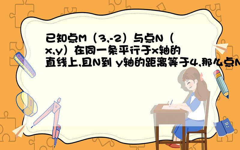 已知点M（3,-2）与点N（x,y）在同一条平行于x轴的直线上,且N到 y轴的距离等于4,那么点N的坐标是?