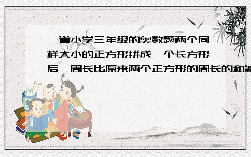 一道小学三年级的奥数题两个同样大小的正方形拼成一个长方形后,周长比原来两个正方形的周长的和减少了4厘米,原来一个正方形的周长是多少?