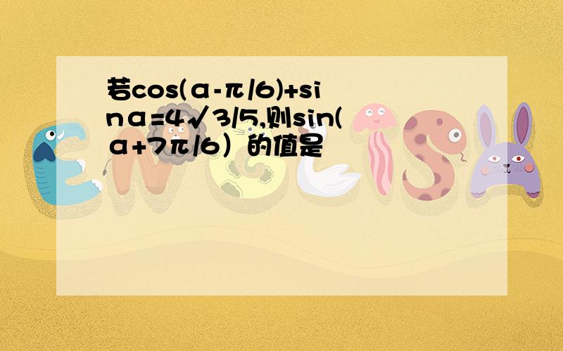 若cos(α-π/6)+sinα=4√3/5,则sin(α+7π/6）的值是