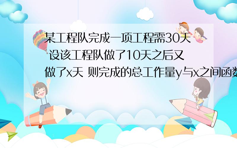 某工程队完成一项工程需30天 设该工程队做了10天之后又做了x天 则完成的总工作量y与x之间函数关系式为_________,自变量x的取值范围是________我又不是没动过脑子，做不出来本来就要请人帮助