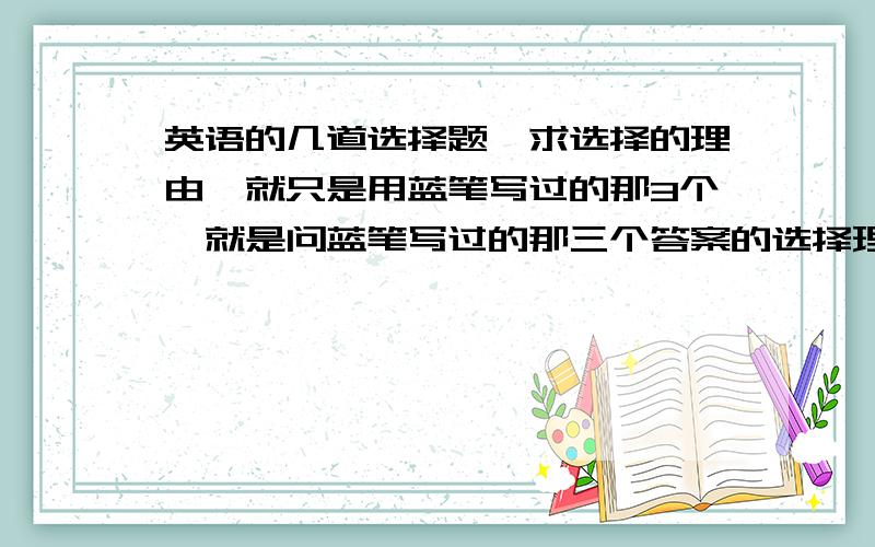 英语的几道选择题,求选择的理由【就只是用蓝笔写过的那3个,就是问蓝笔写过的那三个答案的选择理由