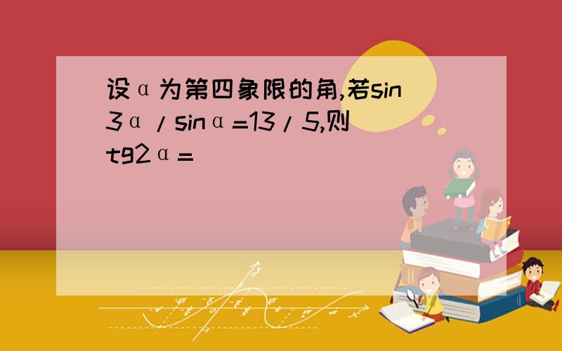 设α为第四象限的角,若sin3α/sinα=13/5,则tg2α=（ ）